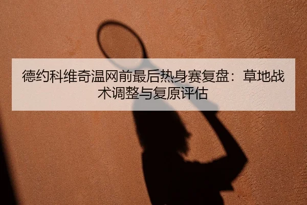 德约科维奇温网前最后热身赛复盘：草地战术调整与复原评估