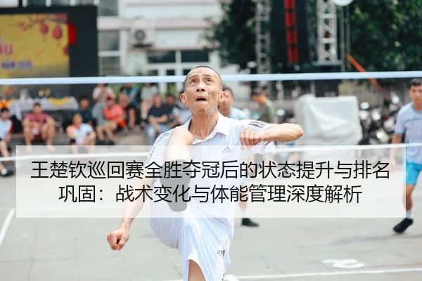 王楚钦巡回赛全胜夺冠后的状态提升与排名巩固：战术变化与体能管理深度解析