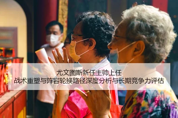 尤文图斯新任主帅上任 战术重塑与阵容轮换路径深度分析与长期竞争力评估