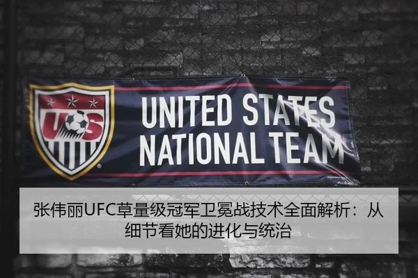 张伟丽UFC草量级冠军卫冕战技术全面解析：从细节看她的进化与统治